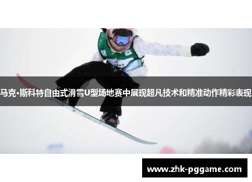 马克·斯科特自由式滑雪U型场地赛中展现超凡技术和精准动作精彩表现