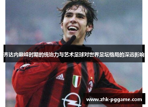 齐达内巅峰时期的统治力与艺术足球对世界足坛格局的深远影响