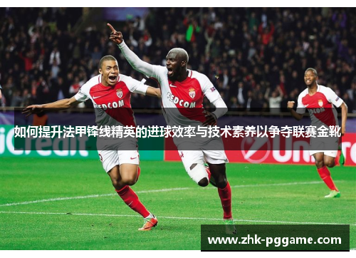 如何提升法甲锋线精英的进球效率与技术素养以争夺联赛金靴