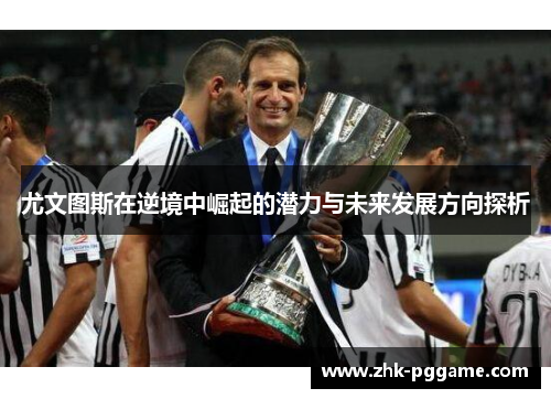 尤文图斯在逆境中崛起的潜力与未来发展方向探析