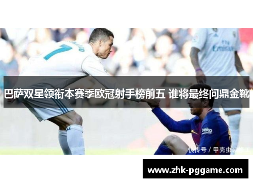 巴萨双星领衔本赛季欧冠射手榜前五 谁将最终问鼎金靴