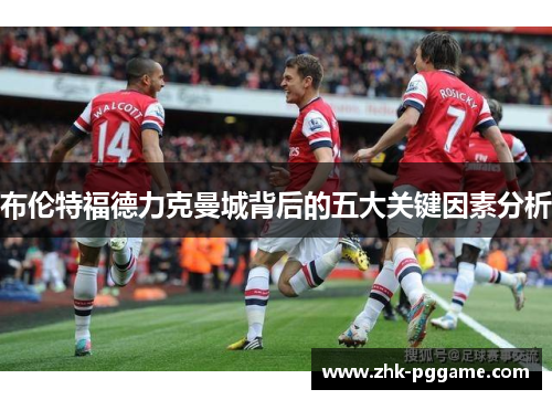 布伦特福德力克曼城背后的五大关键因素分析