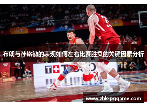 布朗与孙铭徽的表现如何左右比赛胜负的关键因素分析