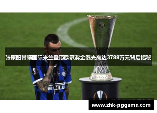 张康阳带领国际米兰登顶欧冠奖金曝光高达3788万元背后揭秘 张康阳带领国际米兰登顶欧冠奖金曝光高达3788万元背后揭秘