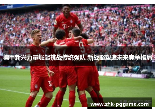 德甲新兴力量崛起挑战传统强队 新战略塑造未来竞争格局