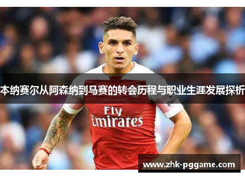 本纳赛尔从阿森纳到马赛的转会历程与职业生涯发展探析 本纳赛尔从阿森纳到马赛的转会历程与职业生涯发展探析