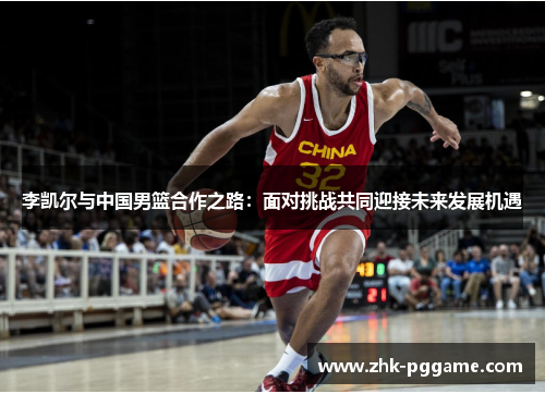 李凯尔与中国男篮合作之路:面对挑战共同迎接未来发展机遇 李凯尔与中国男篮合作之路:面对挑战共同迎接未来发展机遇