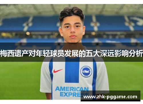 梅西遗产对年轻球员发展的五大深远影响分析 梅西遗产对年轻球员发展的五大深远影响分析