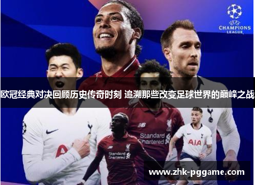 欧冠经典对决回顾历史传奇时刻 追溯那些改变足球世界的巅峰之战 欧冠经典对决回顾历史传奇时刻 追溯那些改变足球世界的巅峰之战
