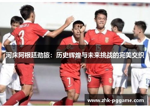 河床阿根廷劲旅：历史辉煌与未来挑战的完美交织