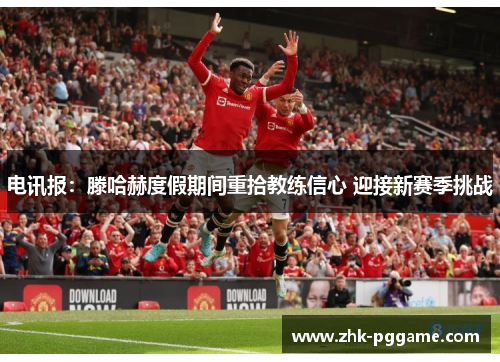 电讯报：滕哈赫度假期间重拾教练信心 迎接新赛季挑战