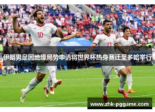 伊朗男足因地缘局势申请将世界杯热身赛迁至多哈举行
