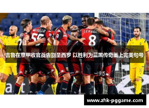 吉鲁在意甲收官战告别圣西罗 以胜利为蓝黑传奇画上完美句号 吉鲁在意甲收官战告别圣西罗 以胜利为蓝黑传奇画上完美句号