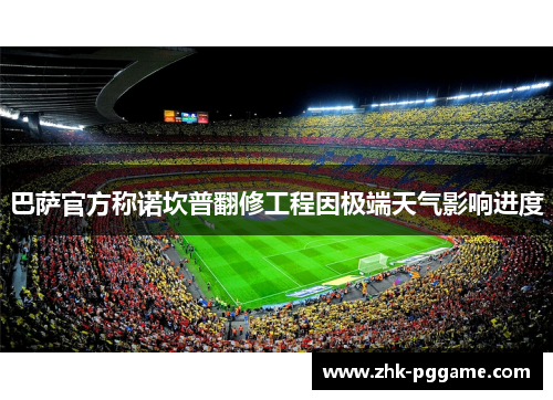 巴萨官方称诺坎普翻修工程因极端天气影响进度