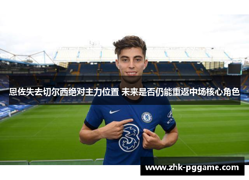 恩佐失去切尔西绝对主力位置 未来是否仍能重返中场核心角色 恩佐失去切尔西绝对主力位置 未来是否仍能重返中场核心角色