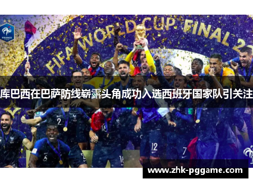 库巴西在巴萨防线崭露头角成功入选西班牙国家队引关注 库巴西在巴萨防线崭露头角成功入选西班牙国家队引关注