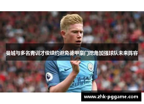 曼城与多名青训才俊续约避免德甲豪门挖角加强球队未来阵容 曼城与多名青训才俊续约避免德甲豪门挖角加强球队未来阵容