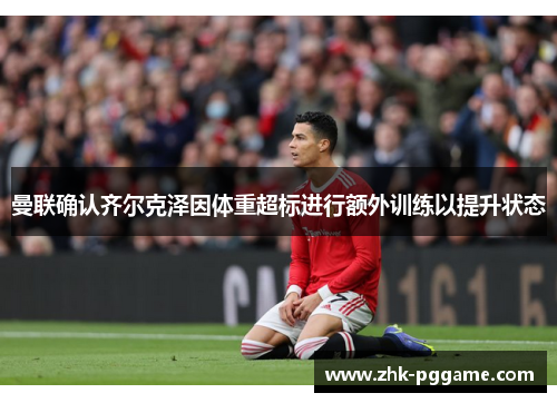 曼联确认齐尔克泽因体重超标进行额外训练以提升状态