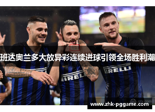 班达奥兰多大放异彩连续进球引领全场胜利潮