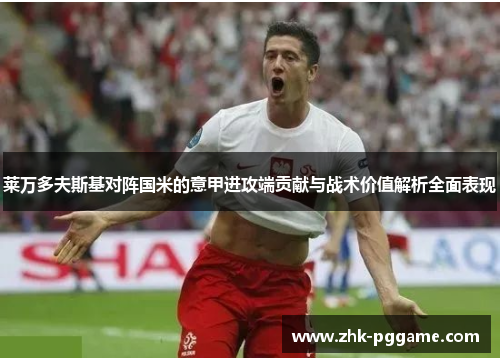 莱万多夫斯基对阵国米的意甲进攻端贡献与战术价值解析全面表现