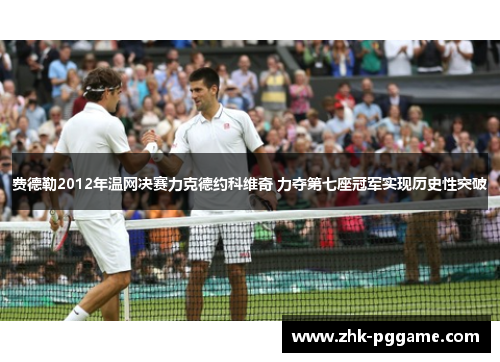 费德勒2012年温网决赛力克德约科维奇 力夺第七座冠军实现历史性突破