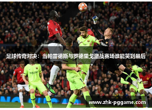 足球传奇对决:当帕雷德斯与罗德里戈激战赛场谁能笑到最后 足球传奇对决:当帕雷德斯与罗德里戈激战赛场谁能笑到最后