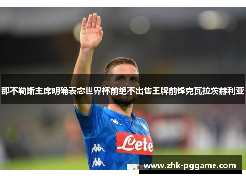 那不勒斯主席明确表态世界杯前绝不出售王牌前锋克瓦拉茨赫利亚 那不勒斯主席明确表态世界杯前绝不出售王牌前锋克瓦拉茨赫利亚
