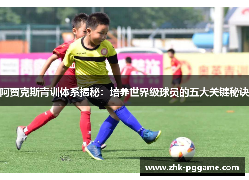 阿贾克斯青训体系揭秘:培养世界级球员的五大关键秘诀 阿贾克斯青训体系揭秘:培养世界级球员的五大关键秘诀