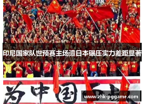 印尼国家队世预赛主场遭日本碾压实力差距显著 印尼国家队世预赛主场遭日本碾压实力差距显著