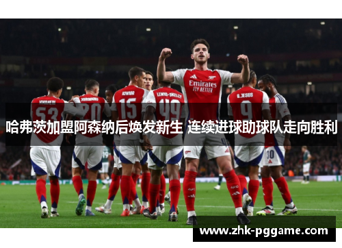 哈弗茨加盟阿森纳后焕发新生 连续进球助球队走向胜利 哈弗茨加盟阿森纳后焕发新生 连续进球助球队走向胜利