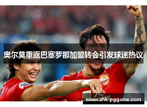 奥尔莫重返巴塞罗那加盟转会引发球迷热议 奥尔莫重返巴塞罗那加盟转会引发球迷热议
