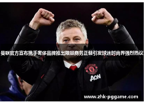 曼联官方宣布携手奢侈品牌推出限量商务正装引发球迷时尚界强烈热议 曼联官方宣布携手奢侈品牌推出限量商务正装引发球迷时尚界强烈热议