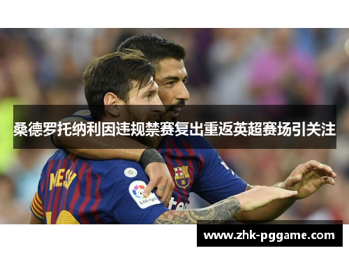 桑德罗托纳利因违规禁赛复出重返英超赛场引关注 桑德罗托纳利因违规禁赛复出重返英超赛场引关注