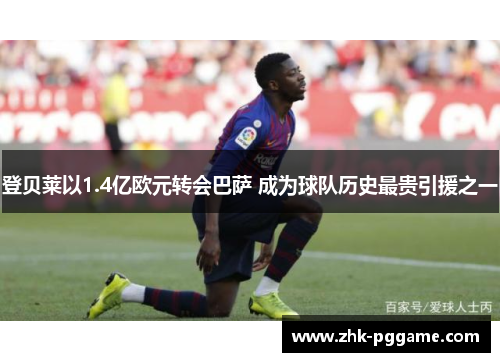 登贝莱以1.4亿欧元转会巴萨 成为球队历史最贵引援之一 登贝莱以1.4亿欧元转会巴萨 成为球队历史最贵引援之一